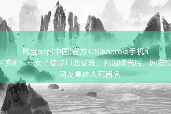 欧宝app(中国)官方IOS|Android手机app下载 几乎该死！一女子徒步川西受难，死因曝光后，网友集体人死留名