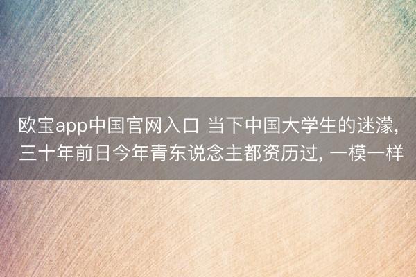 欧宝app中国官网入口 当下中国大学生的迷濛， 三十年前日今年青东说念主都资历过， 一模一样