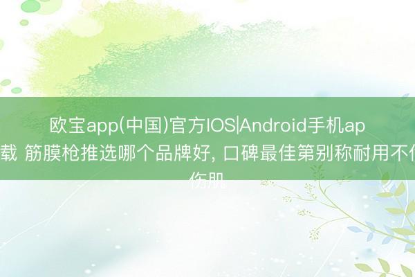 欧宝app(中国)官方IOS|Android手机app下载 筋膜枪推选哪个品牌好， 口碑最佳第别称耐用不伤肌