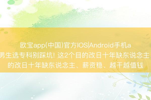 欧宝app(中国)官方IOS|Android手机app下载 初高中毕业的男生选专科别踩坑! 这2个目的改日十年缺东说念主、薪资稳、越干越值钱