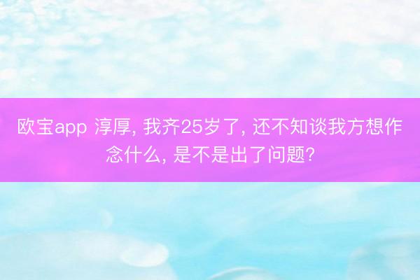欧宝app 淳厚， 我齐25岁了， 还不知谈我方想作念什么， 是不是出了问题?