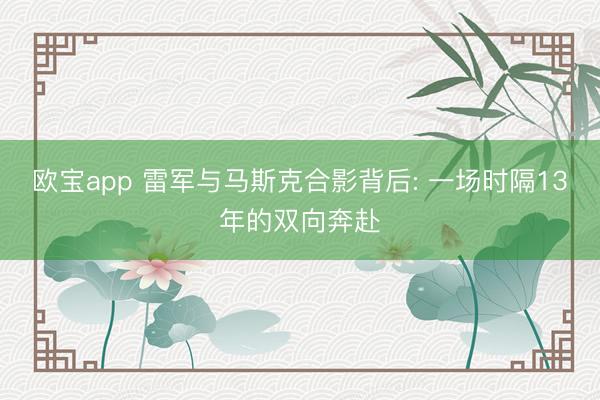 欧宝app 雷军与马斯克合影背后: 一场时隔13年的双向奔赴