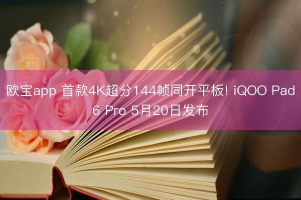 欧宝app 首款4K超分144帧同开平板! iQOO Pad6 Pro 5月20日发布