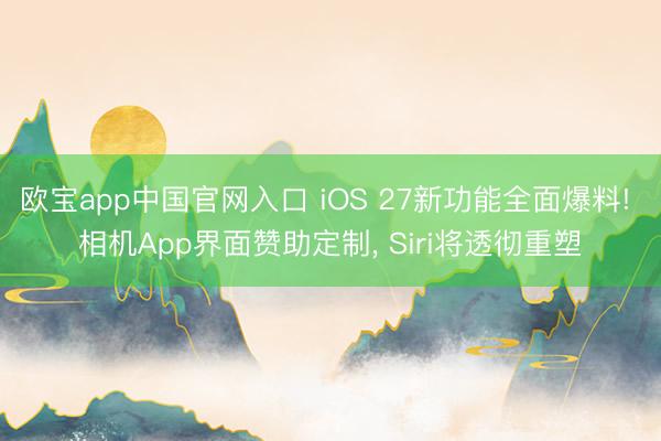 欧宝app中国官网入口 iOS 27新功能全面爆料! 相机App界面赞助定制, Siri将透彻重塑