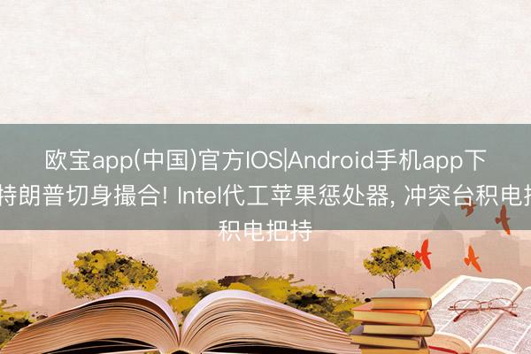 欧宝app(中国)官方IOS|Android手机app下载 特朗普切身撮合! Intel代工苹果惩处器， 冲突台积电把持