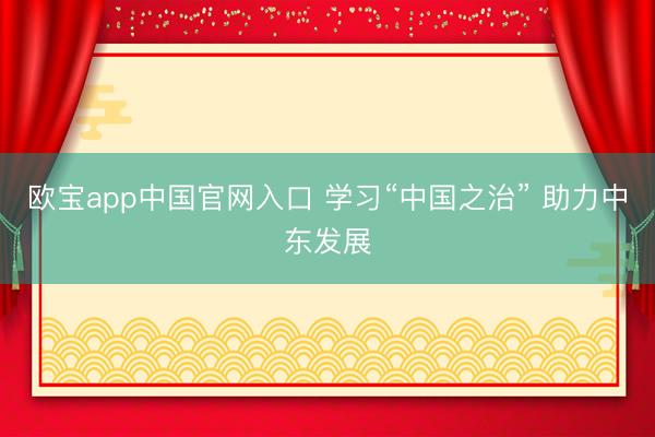 欧宝app中国官网入口 学习“中国之治” 助力中东发展