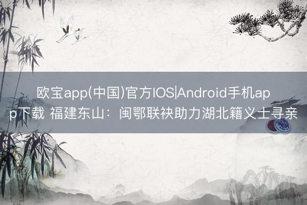 欧宝app(中国)官方IOS|Android手机app下载 福建东山：闽鄂联袂助力湖北籍义士寻亲