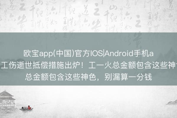 欧宝app(中国)官方IOS|Android手机app下载 2026贵阳工伤逝世抵偿措施出炉！工一火总金额包含这些神色，别漏算一分钱