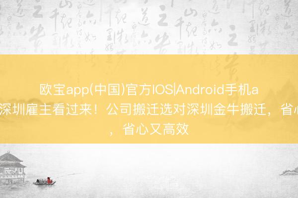 欧宝app(中国)官方IOS|Android手机app下载 深圳雇主看过来！公司搬迁选对深圳金牛搬迁，省心又高效