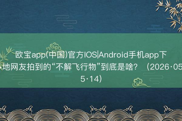 欧宝app(中国)官方IOS|Android手机app下载 多地网友拍到的“不解飞行物”到底是啥？（2026·05·14）
