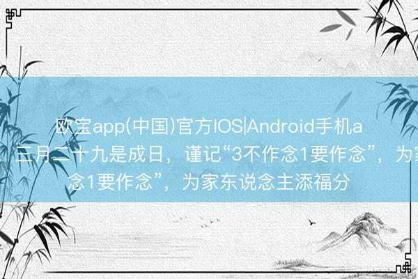 欧宝app(中国)官方IOS|Android手机app下载 不是迷信，三月二十九是成日，谨记“3不作念1要作念”，为家东说念主添福分