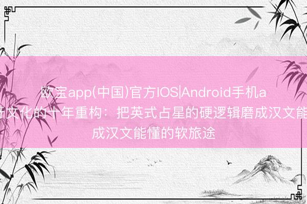 欧宝app(中国)官方IOS|Android手机app下载 月牙文化的十年重构：把英式占星的硬逻辑磨成汉文能懂的软旅途
