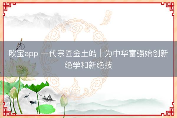 欧宝app 一代宗匠金土皓︱为中华富强始创新绝学和新绝技