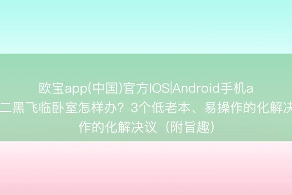 欧宝app(中国)官方IOS|Android手机app下载 五黄二黑飞临卧室怎样办？3个低老本、易操作的化解决议（附旨趣）