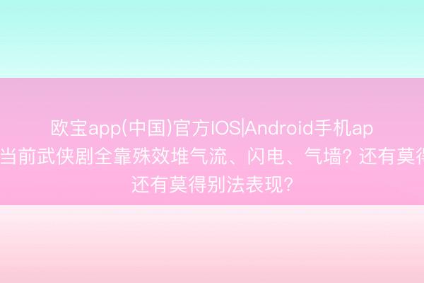 欧宝app(中国)官方IOS|Android手机app下载 为啥当前武侠剧全靠殊效堆气流、闪电、气墙? 还有莫得别法表现?