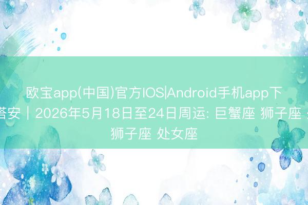欧宝app(中国)官方IOS|Android手机app下载 瑞塔安︱2026年5月18日至24日周运: 巨蟹座 狮子座 处女座