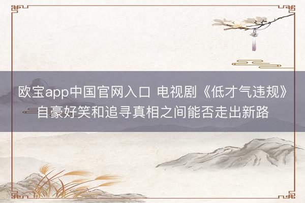 欧宝app中国官网入口 电视剧《低才气违规》自豪好笑和追寻真相之间能否走出新路