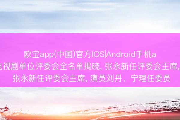 欧宝app(中国)官方IOS|Android手机app下载 白玉兰奖中国电视剧单位评委会全名单揭晓， 张永新任评委会主席， 演员刘丹、宁理任委员