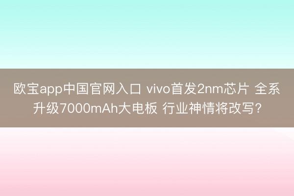 欧宝app中国官网入口 vivo首发2nm芯片 全系升级7000mAh大电板 行业神情将改写?