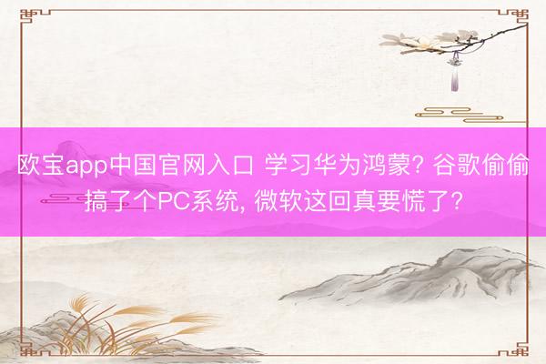 欧宝app中国官网入口 学习华为鸿蒙? 谷歌偷偷搞了个PC系统， 微软这回真要慌了?