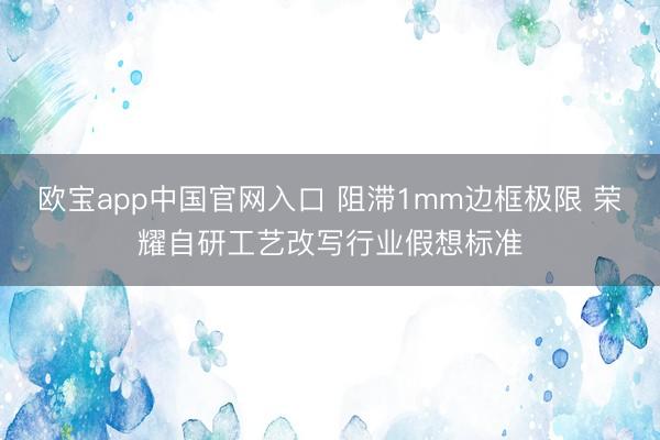 欧宝app中国官网入口 阻滞1mm边框极限 荣耀自研工艺改写行业假想标准
