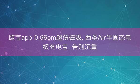 欧宝app 0.96cm超薄磁吸， 西圣Air半固态电板充电宝， 告别沉重