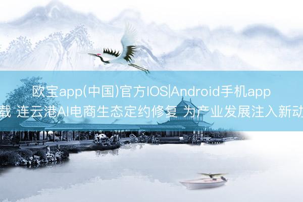 欧宝app(中国)官方IOS|Android手机app下载 连云港AI电商生态定约修复 为产业发展注入新动能