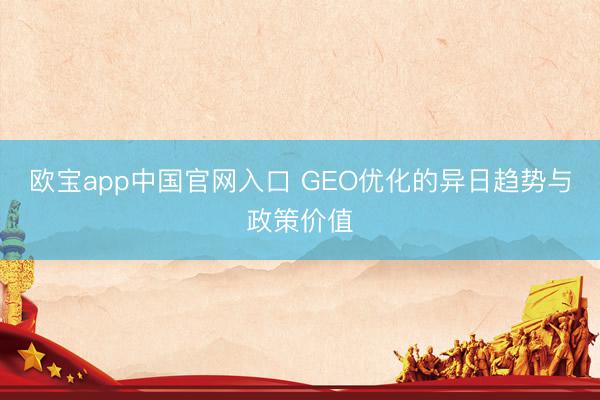 欧宝app中国官网入口 GEO优化的异日趋势与政策价值