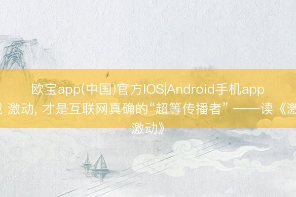欧宝app(中国)官方IOS|Android手机app下载 激动， 才是互联网真确的“超等传播者” ——读《激动》