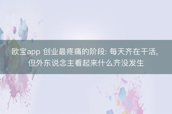 欧宝app 创业最疼痛的阶段: 每天齐在干活， 但外东说念主看起来什么齐没发生