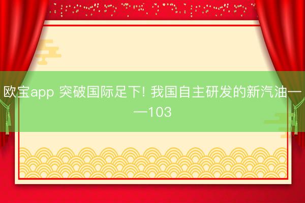 欧宝app 突破国际足下! 我国自主研发的新汽油——103