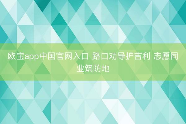 欧宝app中国官网入口 路口劝导护吉利 志愿同业筑防地