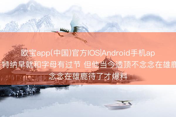 欧宝app(中国)官方IOS|Android手机app下载 追梦: 特纳早就和字母有过节 但他当今透顶不念念在雄鹿待了才爆料