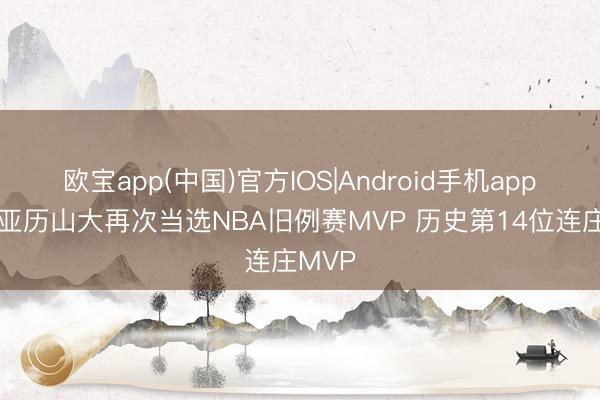 欧宝app(中国)官方IOS|Android手机app下载 亚历山大再次当选NBA旧例赛MVP 历史第14位连庄MVP