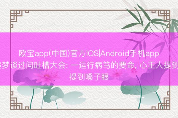 欧宝app(中国)官方IOS|Android手机app下载 追梦谈过问吐槽大会: 一运行病笃的要命， 心王人提到嗓子眼