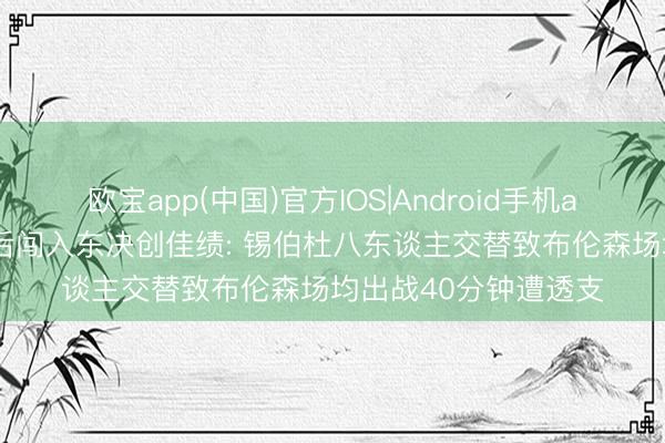 欧宝app(中国)官方IOS|Android手机app下载 尼克斯换帅后闯入东决创佳绩: 锡伯杜八东谈主交替致布伦森场均出战40分钟遭透支