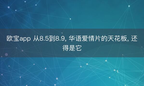 欧宝app 从8.5到8.9， 华语爱情片的天花板， 还得是它