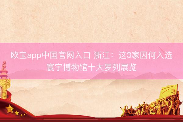 欧宝app中国官网入口 浙江：这3家因何入选寰宇博物馆十大罗列展览