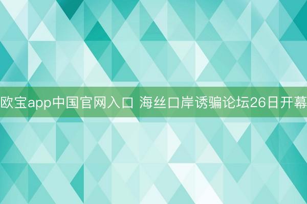 欧宝app中国官网入口 海丝口岸诱骗论坛26日开幕