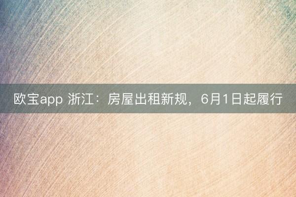 欧宝app 浙江：房屋出租新规，6月1日起履行