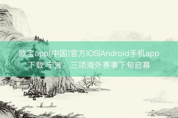 欧宝app(中国)官方IOS|Android手机app下载 宁波：三项海外赛事下旬启幕