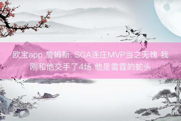欧宝app 詹姆斯: SGA连庄MVP当之无愧 我刚和他交手了4场 他是雷霆的蛇头