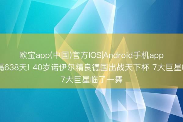 欧宝app(中国)官方IOS|Android手机app下载 时隔638天! 40岁诺伊尔精良德国出战天下杯 7大巨星临了一舞