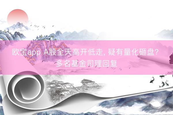 欧宝app A股全天高开低走， 疑有量化砸盘? 多名基金司理回复