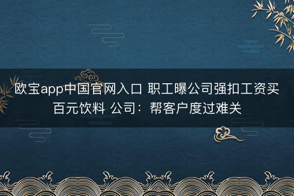 欧宝app中国官网入口 职工曝公司强扣工资买百元饮料 公司：帮客户度过难关