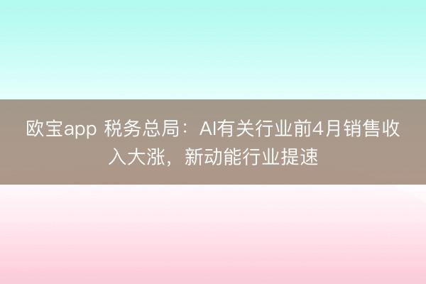 欧宝app 税务总局：AI有关行业前4月销售收入大涨，新动能行业提速