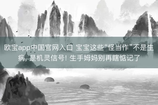 欧宝app中国官网入口 宝宝这些“怪当作”不是生病, 是机灵
