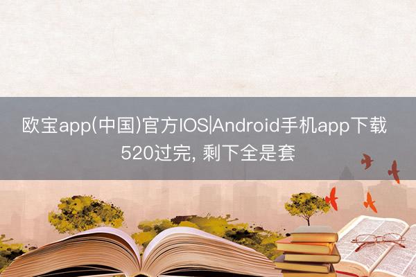 欧宝app(中国)官方IOS|Android手机app下载 520过完， 剩下全是套