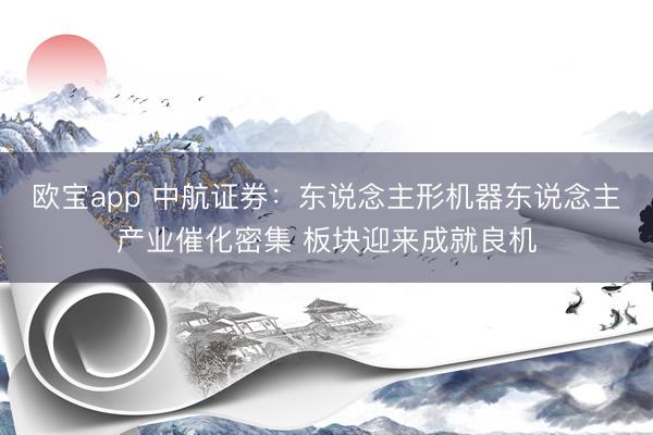 欧宝app 中航证券：东说念主形机器东说念主产业催化密集 板块迎来成就良机