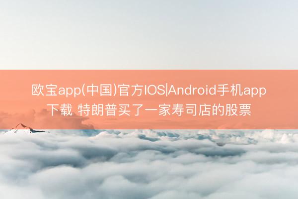 欧宝app(中国)官方IOS|Android手机app下载 